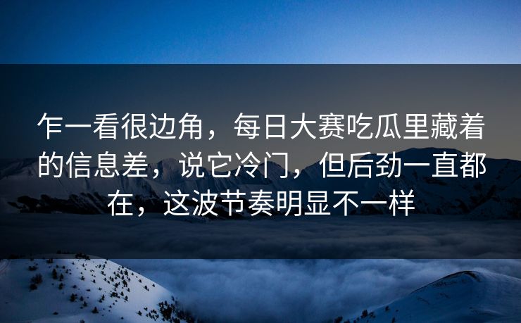 乍一看很边角,每日大赛吃瓜里藏着的信息差,说它冷门,但后劲一直都在,这波节奏明显不一样 乍一看很边角,每日大赛吃瓜里藏着的信息差,说它冷门,但后劲一直都在,这波节奏明显不一样