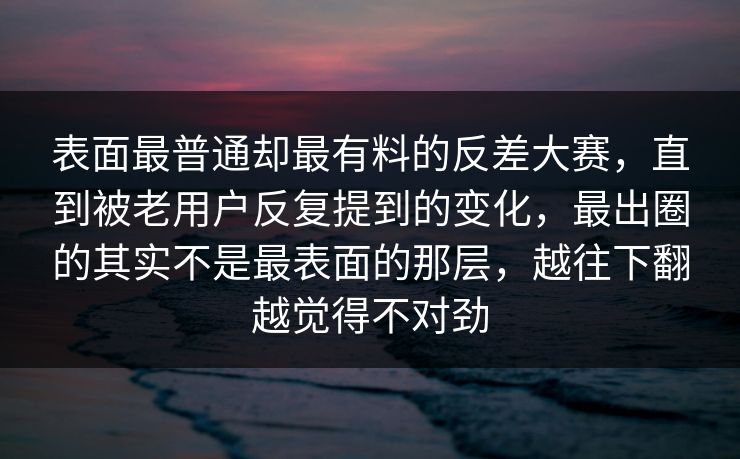 表面最普通却最有料的反差大赛，直到被老用户反复提到的变化，最出圈的其实不是最表面的那层，越往下翻越觉得不对劲